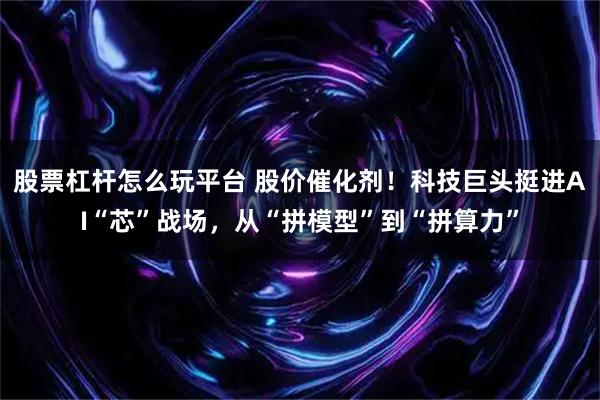 股票杠杆怎么玩平台 股价催化剂！科技巨头挺进AI“芯”战场，从“拼模型”到“拼算力”