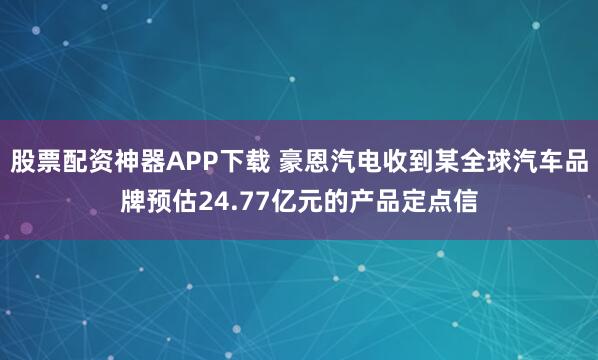 股票配资神器APP下载 豪恩汽电收到某全球汽车品牌预估24.77亿元的产品定点信