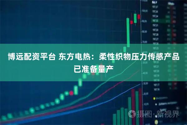 博远配资平台 东方电热：柔性织物压力传感产品已准备量产