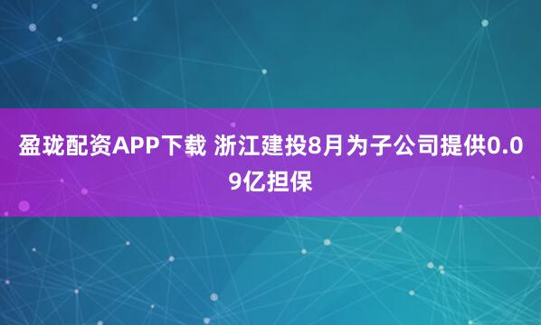 盈珑配资APP下载 浙江建投8月为子公司提供0.09亿担保