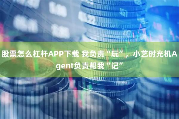 股票怎么杠杆APP下载 我负责“玩”，小艺时光机Agent负责帮我“记”