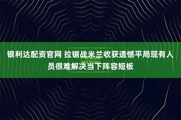 银利达配资官网 拉锯战米兰收获遗憾平局现有人员很难解决当下阵容短板