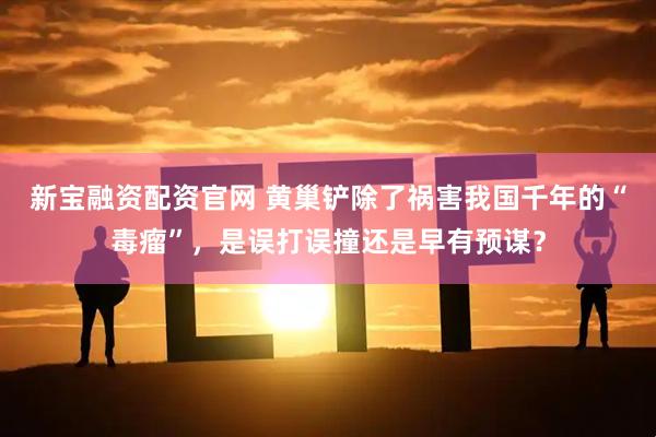 新宝融资配资官网 黄巢铲除了祸害我国千年的“毒瘤”，是误打误撞还是早有预谋？