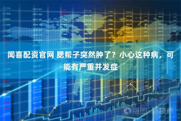 闻喜配资官网 腮帮子突然肿了？小心这种病，可能有严重并发症