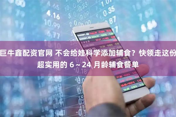 巨牛鑫配资官网 不会给娃科学添加辅食？快领走这份超实用的 6～24 月龄辅食餐单