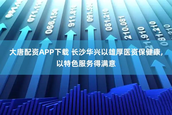 大唐配资APP下载 长沙华兴以雄厚医资保健康,以特色服务得满意