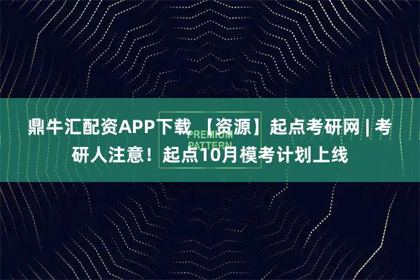 鼎牛汇配资APP下载 【资源】起点考研网 | 考研人注意！起点10月模考计划上线