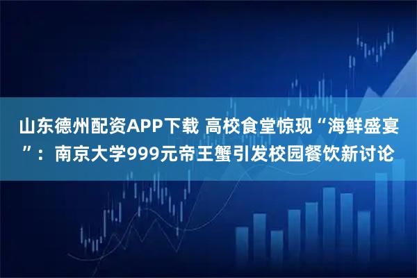 山东德州配资APP下载 高校食堂惊现“海鲜盛宴”：南京大学999元帝王蟹引发校园餐饮新讨论