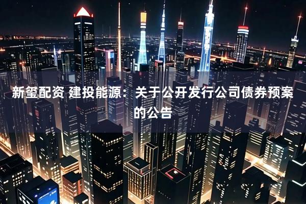 新玺配资 建投能源：关于公开发行公司债券预案的公告