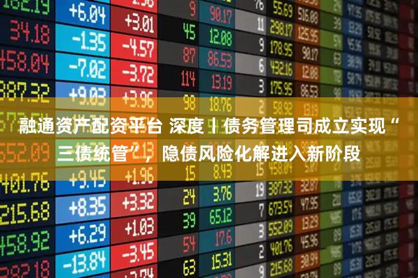 融通资产配资平台 深度丨债务管理司成立实现“三债统管”，隐债风险化解进入新阶段