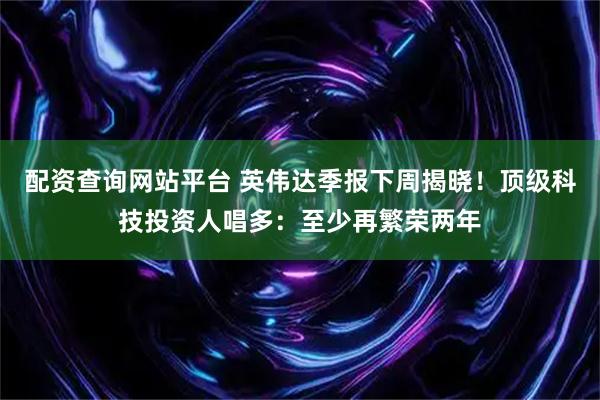 配资查询网站平台 英伟达季报下周揭晓！顶级科技投资人唱多：至少再繁荣两年