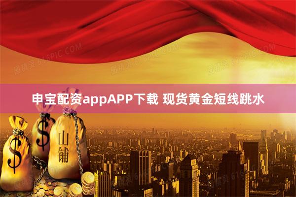 申宝配资appAPP下载 现货黄金短线跳水