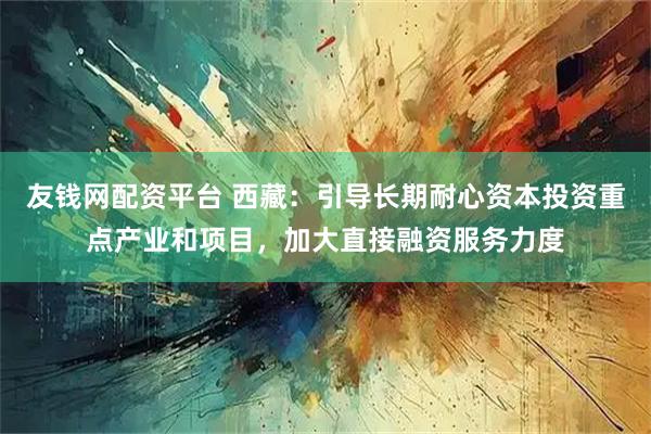 友钱网配资平台 西藏：引导长期耐心资本投资重点产业和项目，加大直接融资服务力度