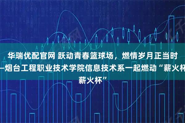 华瑞优配官网 跃动青春篮球场，燃情岁月正当时——烟台工程职业技术学院信息技术系一起燃动“薪火杯”