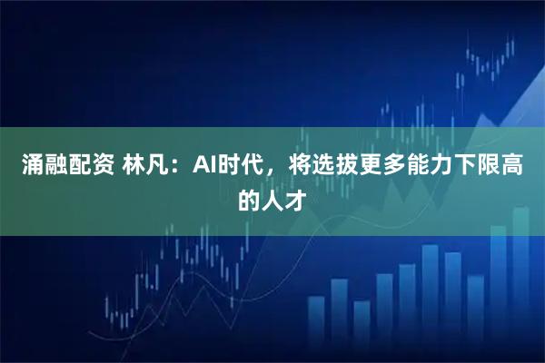 涌融配资 林凡：AI时代，将选拔更多能力下限高的人才