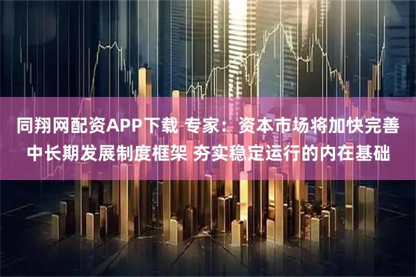 同翔网配资APP下载 专家：资本市场将加快完善中长期发展制度框架 夯实稳定运行的内在基础