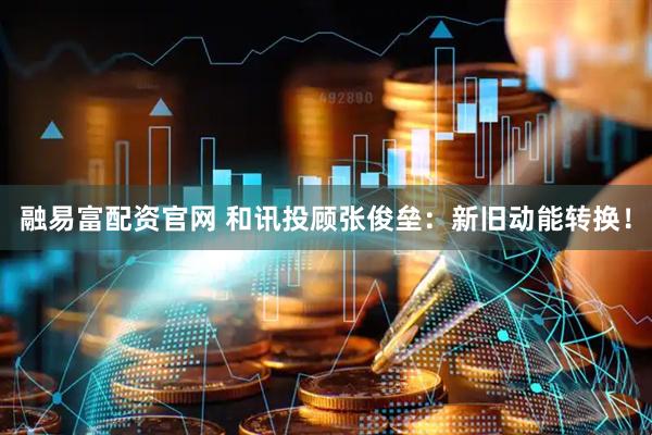 融易富配资官网 和讯投顾张俊垒：新旧动能转换！