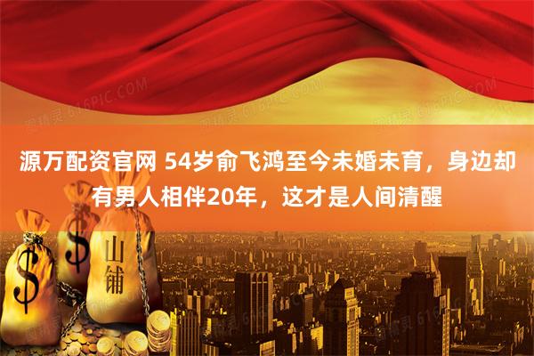 源万配资官网 54岁俞飞鸿至今未婚未育，身边却有男人相伴20年，这才是人间清醒