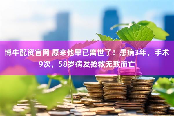 博牛配资官网 原来他早已离世了！患病3年，手术9次，58岁病发抢救无效而亡
