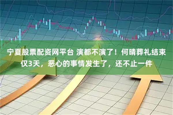 宁夏股票配资网平台 演都不演了！何晴葬礼结束仅3天，恶心的事情发生了，还不止一件