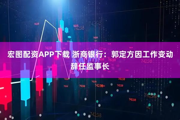 宏图配资APP下载 浙商银行：郭定方因工作变动辞任监事长