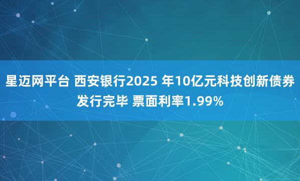 星迈网平台 西安银行2025 年10亿元科技创新债券发行完毕 票面利率1.99%