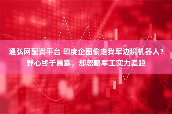 通弘网配资平台 印度企图偷走我军边境机器人？野心终于暴露，却忽略军工实力差距