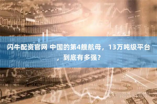 闪牛配资官网 中国的第4艘航母，13万吨级平台，到底有多强？