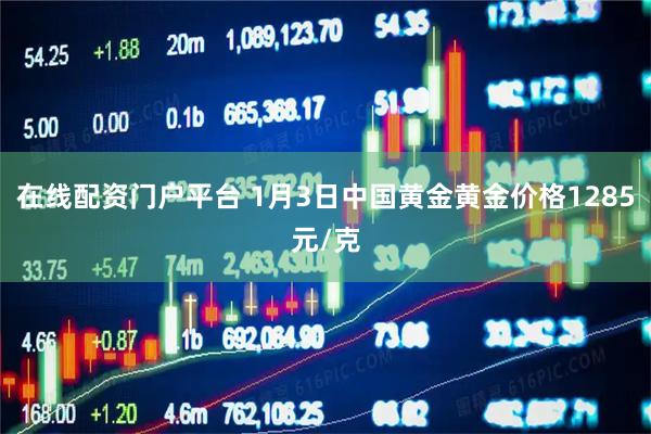 在线配资门户平台 1月3日中国黄金黄金价格1285元/克