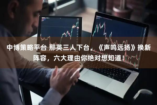 中博策略平台 那英三人下台，《声鸣远扬》换新阵容，六大理由你绝对想知道！