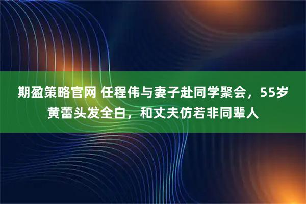 期盈策略官网 任程伟与妻子赴同学聚会，55岁黄蕾头发全白，和丈夫仿若非同辈人