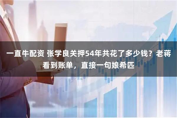 一直牛配资 张学良关押54年共花了多少钱？老蒋看到账单，直接一句娘希匹