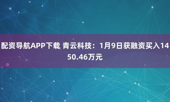 配资导航APP下载 青云科技：1月9日获融资买入1450.46万元