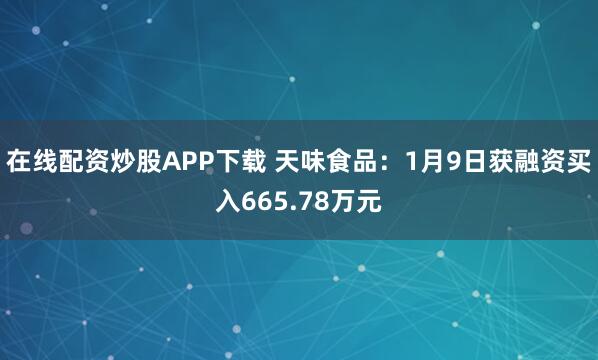 在线配资炒股APP下载 天味食品：1月9日获融资买入665.78万元