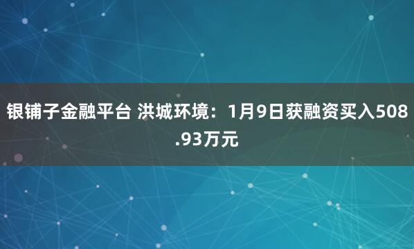 银铺子金融平台 洪城环境：1月9日获融资买入508.93万元