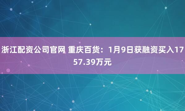 浙江配资公司官网 重庆百货：1月9日获融资买入1757.39万元