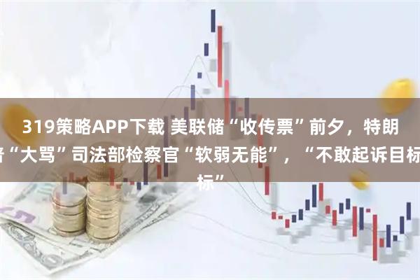 319策略APP下载 美联储“收传票”前夕，特朗普“大骂”司法部检察官“软弱无能”，“不敢起诉目标”