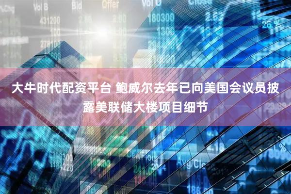 大牛时代配资平台 鲍威尔去年已向美国会议员披露美联储大楼项目细节
