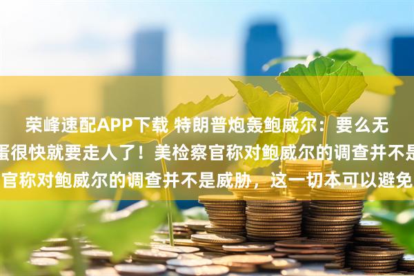 荣峰速配APP下载 特朗普炮轰鲍威尔：要么无能，要么腐败，那个混蛋很快就要走人了！美检察官称对鲍威尔的调查并不是威胁，这一切本可以避免