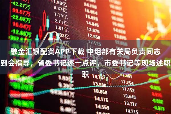 融金汇银配资APP下载 中组部有关局负责同志到会指导，省委书记逐一点评，市委书记等现场述职