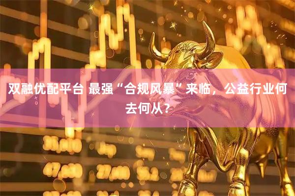 双融优配平台 最强“合规风暴”来临，公益行业何去何从？