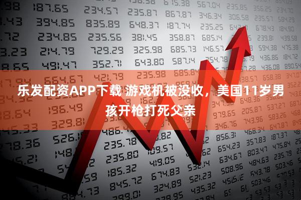 乐发配资APP下载 游戏机被没收，美国11岁男孩开枪打死父亲