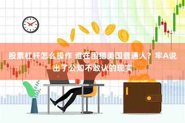 股票杠杆怎么操作 谁在围猎美国普通人？牢A说出了公知不敢认的现实
