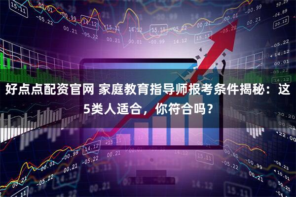 好点点配资官网 家庭教育指导师报考条件揭秘：这5类人适合，你符合吗？
