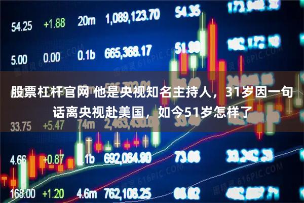 股票杠杆官网 他是央视知名主持人，31岁因一句话离央视赴美国，如今51岁怎样了