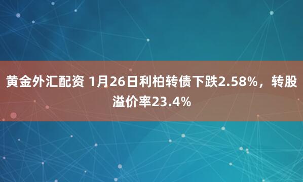 黄金外汇配资 1月26日利柏转债下跌2.58%，转股溢价率23.4%