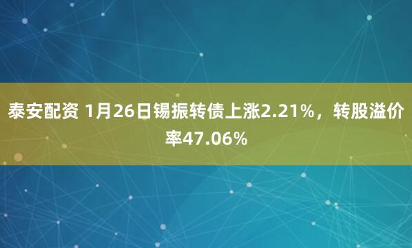 泰安配资 1月26日锡振转债上涨2.21%，转股溢价率47.06%