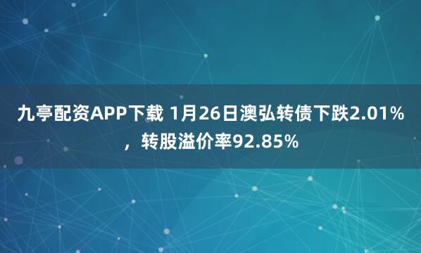 九亭配资APP下载 1月26日澳弘转债下跌2.01%，转股溢价率92.85%