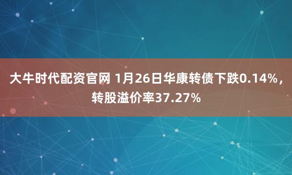 大牛时代配资官网 1月26日华康转债下跌0.14%，转股溢价率37.27%