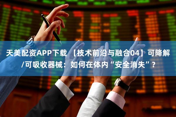 天美配资APP下载 【技术前沿与融合04】可降解/可吸收器械：如何在体内“安全消失”？